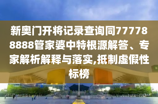 新奥门开将记录查询同777788888管家婆中特根源解答、专家解析解释与落实,抵制虚假性标榜
